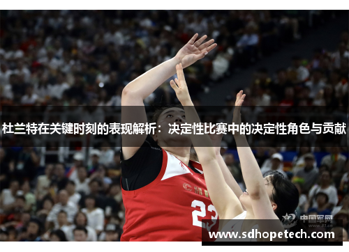 杜兰特在关键时刻的表现解析：决定性比赛中的决定性角色与贡献