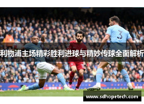 利物浦主场精彩胜利进球与精妙传球全面解析