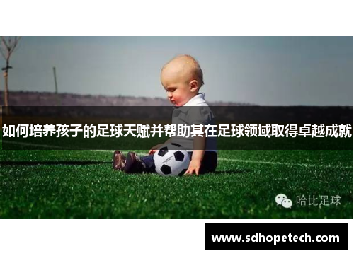 如何培养孩子的足球天赋并帮助其在足球领域取得卓越成就