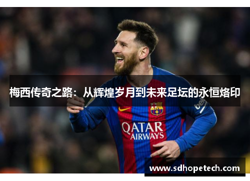 梅西传奇之路：从辉煌岁月到未来足坛的永恒烙印