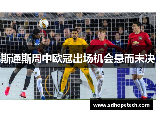 斯通斯周中欧冠出场机会悬而未决