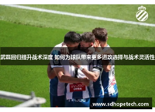 武磊回归提升战术深度 如何为球队带来更多进攻选择与战术灵活性